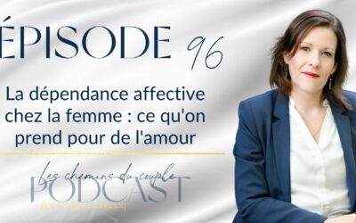 Épisode 96 – La dépendance affective chez la femme : ce qu&rsquo;on prend pour de l&rsquo;amour